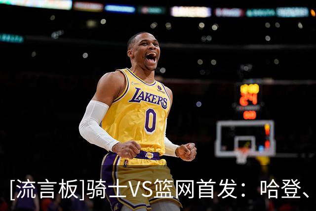 [流言板]骑士VS篮网首发：哈登、米切尔、沃特森、莫布利、阿伦